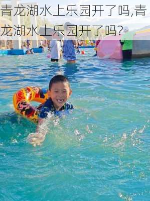 青龙湖水上乐园开了吗,青龙湖水上乐园开了吗?