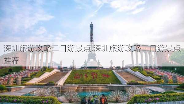 深圳旅游攻略二日游景点,深圳旅游攻略二日游景点推荐