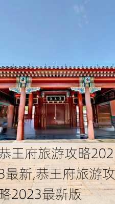 恭王府旅游攻略2023最新,恭王府旅游攻略2023最新版