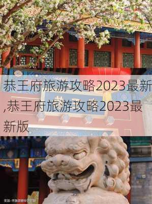 恭王府旅游攻略2023最新,恭王府旅游攻略2023最新版