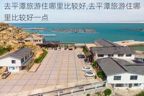 去平潭旅游住哪里比较好,去平潭旅游住哪里比较好一点