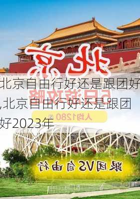 北京自由行好还是跟团好,北京自由行好还是跟团好2023年