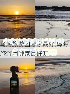 乌海旅游团哪家最好,乌海旅游团哪家最好吃