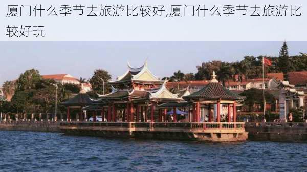 厦门什么季节去旅游比较好,厦门什么季节去旅游比较好玩