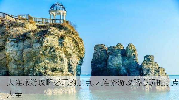 大连旅游攻略必玩的景点,大连旅游攻略必玩的景点大全