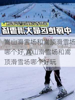 嵩山滑雪场和嵩顶滑雪场哪个好,嵩山滑雪场和嵩顶滑雪场哪个好玩