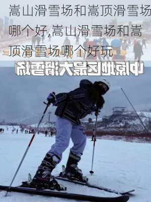 嵩山滑雪场和嵩顶滑雪场哪个好,嵩山滑雪场和嵩顶滑雪场哪个好玩