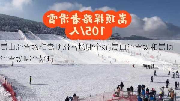 嵩山滑雪场和嵩顶滑雪场哪个好,嵩山滑雪场和嵩顶滑雪场哪个好玩