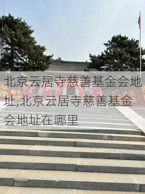 北京云居寺慈善基金会地址,北京云居寺慈善基金会地址在哪里