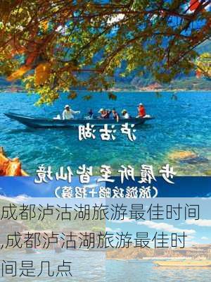 成都泸沽湖旅游最佳时间,成都泸沽湖旅游最佳时间是几点