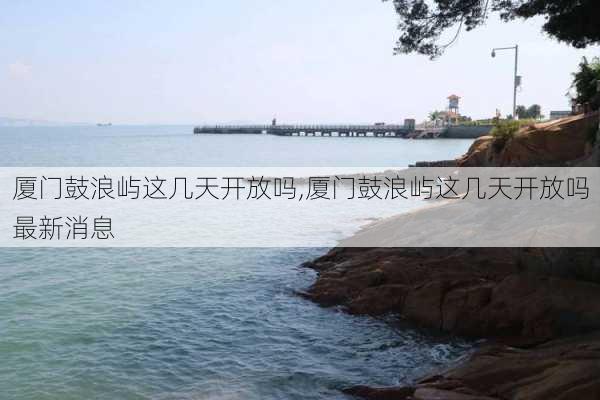 厦门鼓浪屿这几天开放吗,厦门鼓浪屿这几天开放吗最新消息