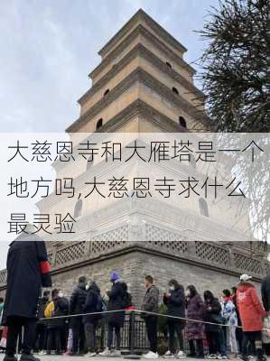 大慈恩寺和大雁塔是一个地方吗,大慈恩寺求什么最灵验