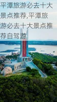 平潭旅游必去十大景点推荐,平潭旅游必去十大景点推荐自驾游