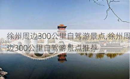 徐州周边300公里自驾游景点,徐州周边300公里自驾游景点推荐