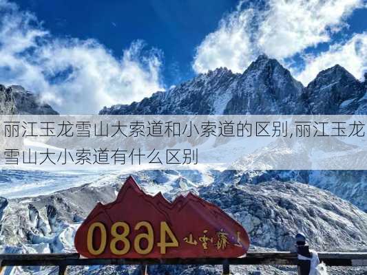 丽江玉龙雪山大索道和小索道的区别,丽江玉龙雪山大小索道有什么区别