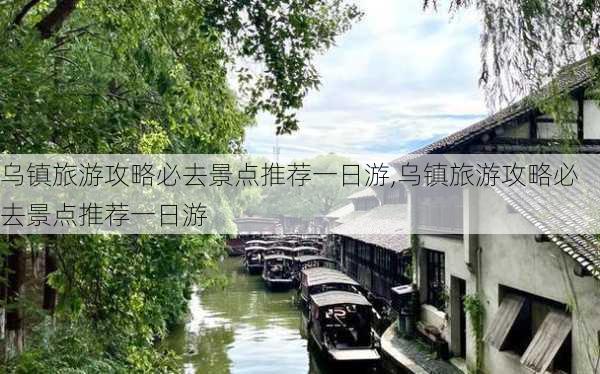 乌镇旅游攻略必去景点推荐一日游,乌镇旅游攻略必去景点推荐一日游