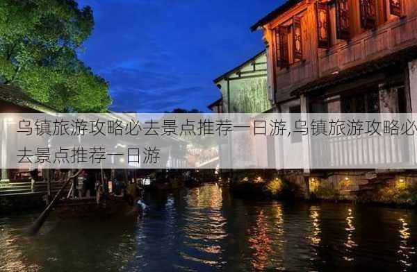 乌镇旅游攻略必去景点推荐一日游,乌镇旅游攻略必去景点推荐一日游