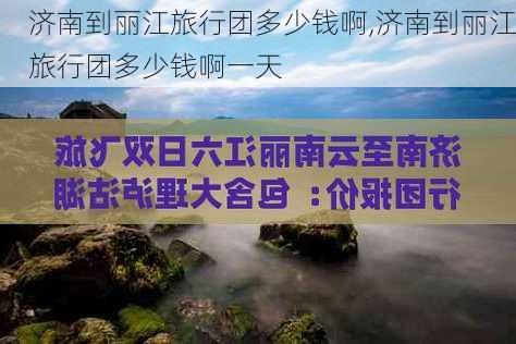 济南到丽江旅行团多少钱啊,济南到丽江旅行团多少钱啊一天