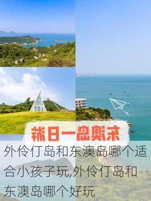 外伶仃岛和东澳岛哪个适合小孩子玩,外伶仃岛和东澳岛哪个好玩