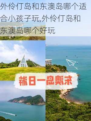 外伶仃岛和东澳岛哪个适合小孩子玩,外伶仃岛和东澳岛哪个好玩