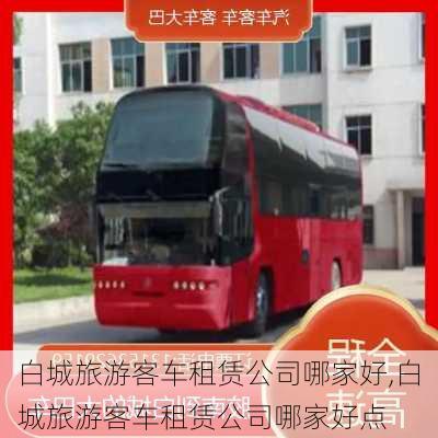 白城旅游客车租赁公司哪家好,白城旅游客车租赁公司哪家好点