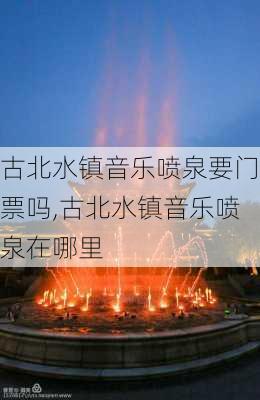 古北水镇音乐喷泉要门票吗,古北水镇音乐喷泉在哪里