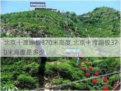 北京十渡蹦极370米高度,北京十渡蹦极370米高度是多少