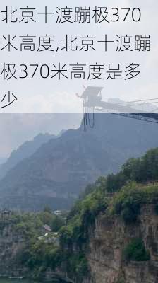 北京十渡蹦极370米高度,北京十渡蹦极370米高度是多少