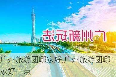 广州旅游团哪家好,广州旅游团哪家好一点