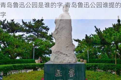 青岛鲁迅公园是谁的字,青岛鲁迅公园谁提的字