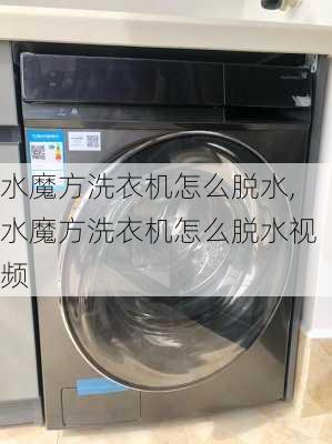 水魔方洗衣机怎么脱水,水魔方洗衣机怎么脱水视频