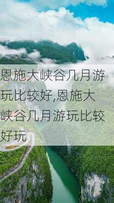 恩施大峡谷几月游玩比较好,恩施大峡谷几月游玩比较好玩