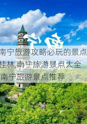 南宁旅游攻略必玩的景点桂林,南宁旅游景点大全 南宁旅游景点推荐