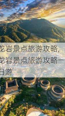 龙岩景点旅游攻略,龙岩景点旅游攻略一日游