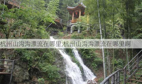 杭州山沟沟漂流在哪里,杭州山沟沟漂流在哪里啊