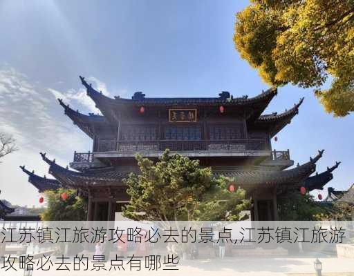 江苏镇江旅游攻略必去的景点,江苏镇江旅游攻略必去的景点有哪些