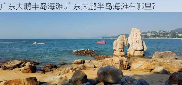 广东大鹏半岛海滩,广东大鹏半岛海滩在哪里?