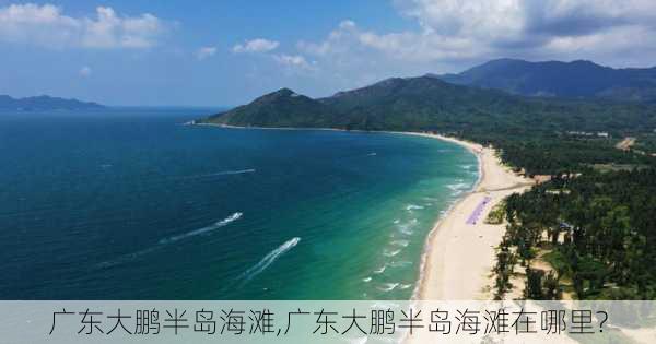 广东大鹏半岛海滩,广东大鹏半岛海滩在哪里?