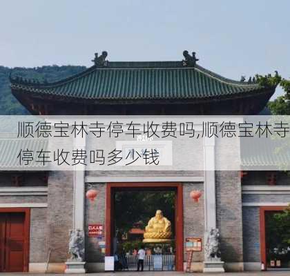 顺德宝林寺停车收费吗,顺德宝林寺停车收费吗多少钱