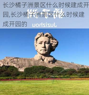 长沙橘子洲景区什么时候建成开园,长沙橘子洲景区什么时候建成开园的