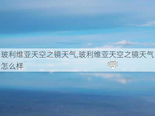 玻利维亚天空之镜天气,玻利维亚天空之镜天气怎么样