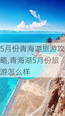 5月份青海湖旅游攻略,青海湖5月份旅游怎么样