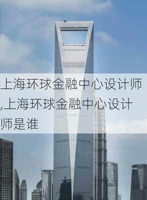 上海环球金融中心设计师,上海环球金融中心设计师是谁