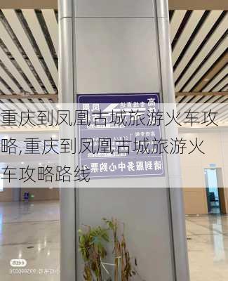 重庆到凤凰古城旅游火车攻略,重庆到凤凰古城旅游火车攻略路线