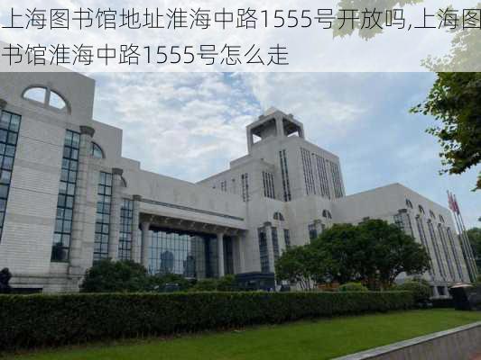 上海图书馆地址淮海中路1555号开放吗,上海图书馆淮海中路1555号怎么走