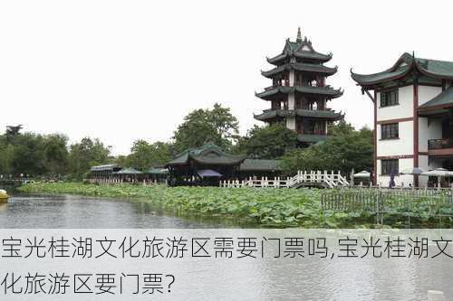 宝光桂湖文化旅游区需要门票吗,宝光桂湖文化旅游区要门票?