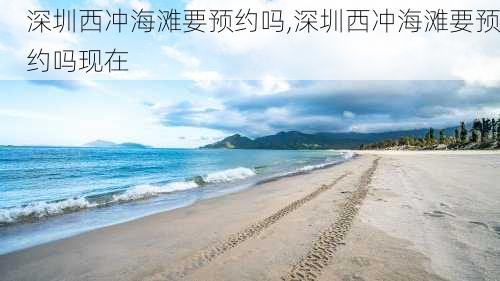 深圳西冲海滩要预约吗,深圳西冲海滩要预约吗现在