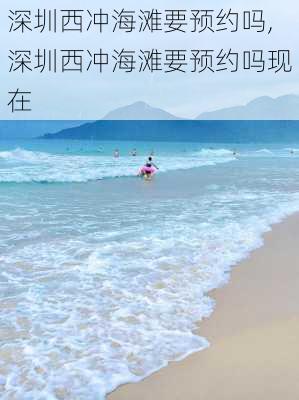 深圳西冲海滩要预约吗,深圳西冲海滩要预约吗现在