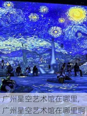 广州星空艺术馆在哪里,广州星空艺术馆在哪里啊