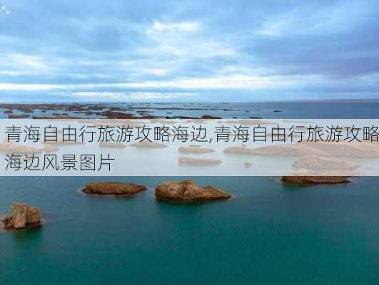 青海自由行旅游攻略海边,青海自由行旅游攻略海边风景图片